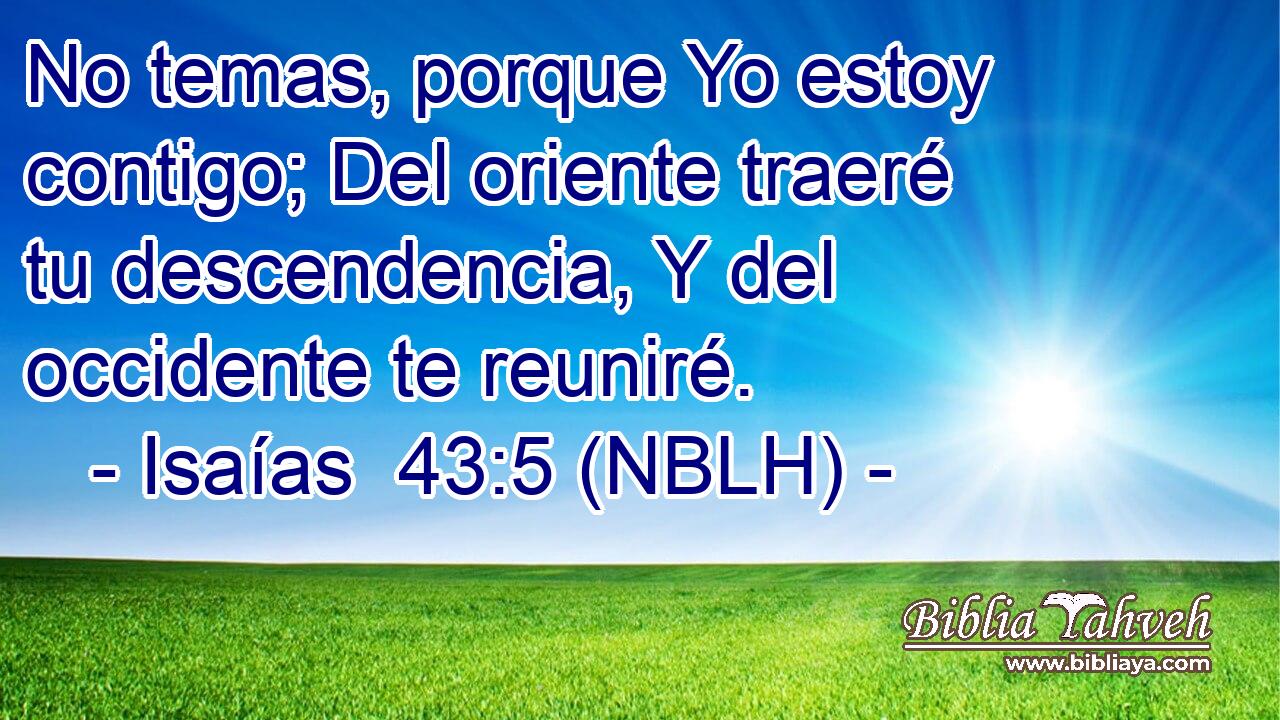  No temas, porque Yo estoy contigo; Del oriente traeré tu descendencia, Y del occidente te reuniré. 