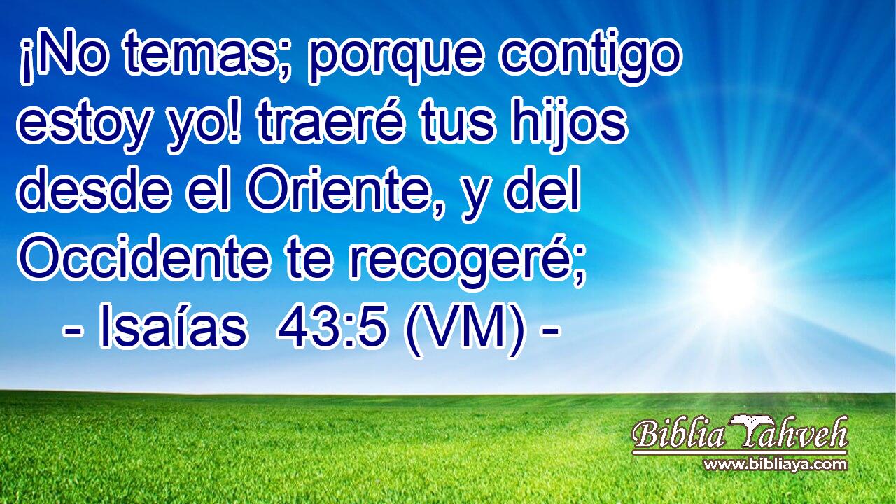 ¡No temas; porque contigo estoy yo! traeré tus hijos desde el Oriente, y del Occidente te recogeré; 