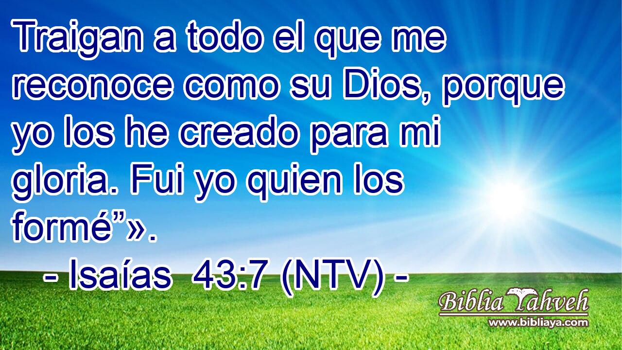 Traigan a todo el que me reconoce como su Dios, porque yo los he creado para mi gloria. Fui yo quien los formé”».