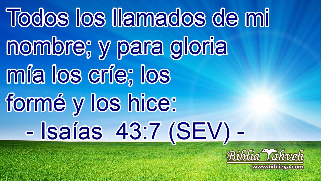 Todos los llamados de mi nombre; y para gloria mía los críe; los formé y los hice: