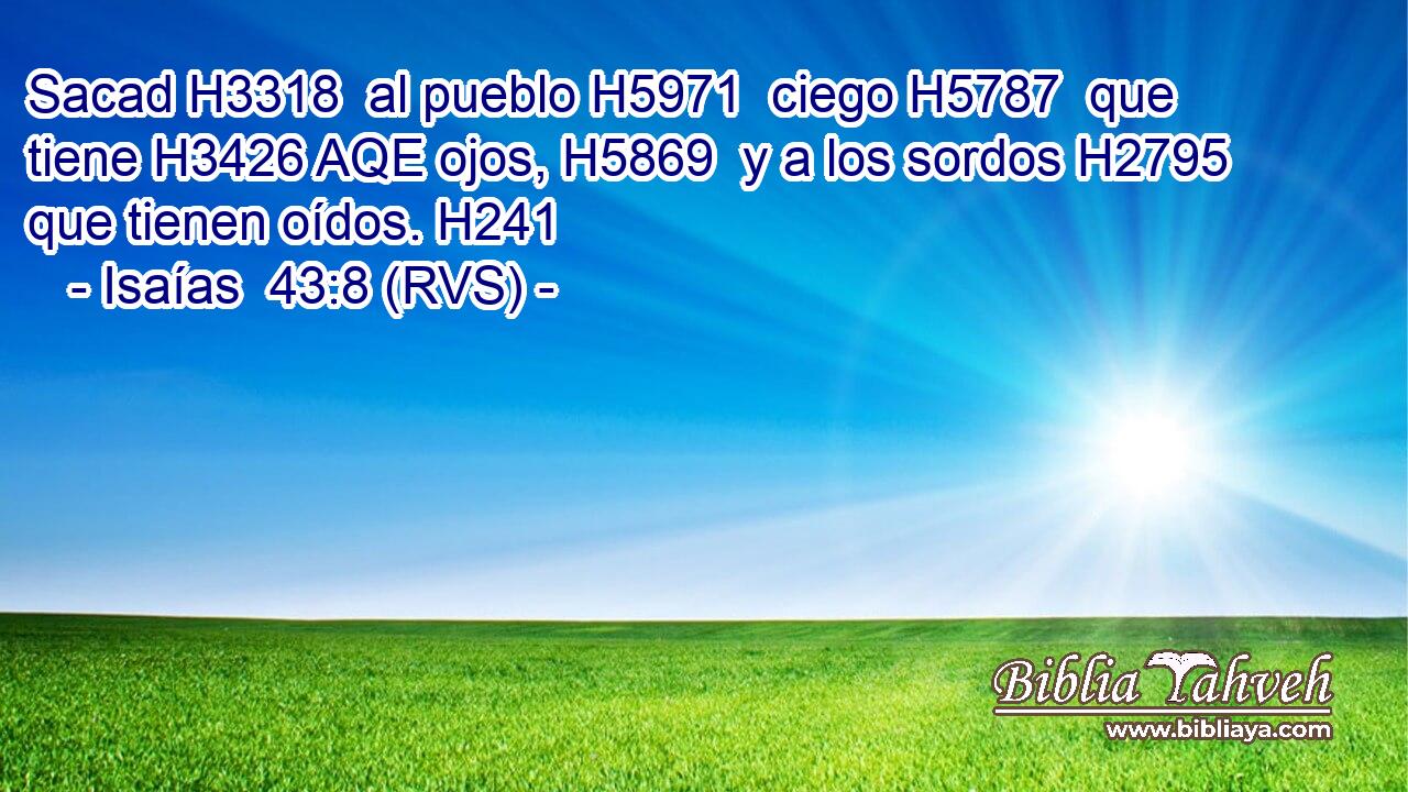 Sacad H3318  al pueblo H5971  ciego H5787  que tiene H3426 AQE ojos, H5869  y a los sordos H2795  que tienen oídos. H241  