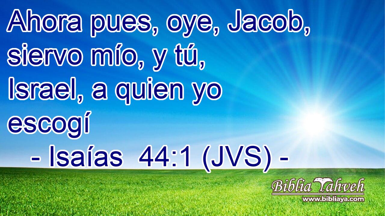 Ahora pues, oye, Jacob, siervo mío, y tú, Israel, a quien yo escogí