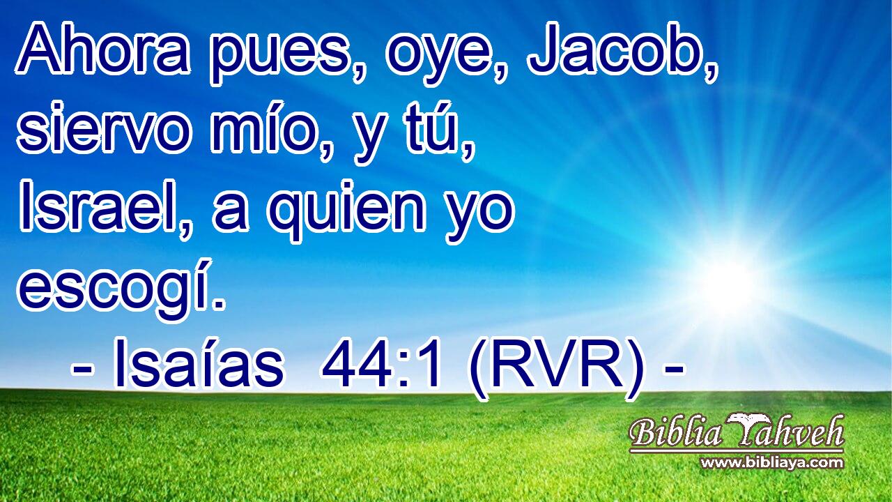Ahora pues, oye, Jacob, siervo mío, y tú, Israel, a quien yo escogí.