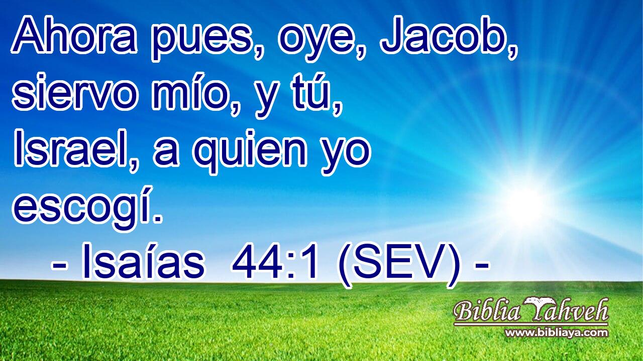 Ahora pues, oye, Jacob, siervo mío, y tú, Israel, a quien yo escogí.