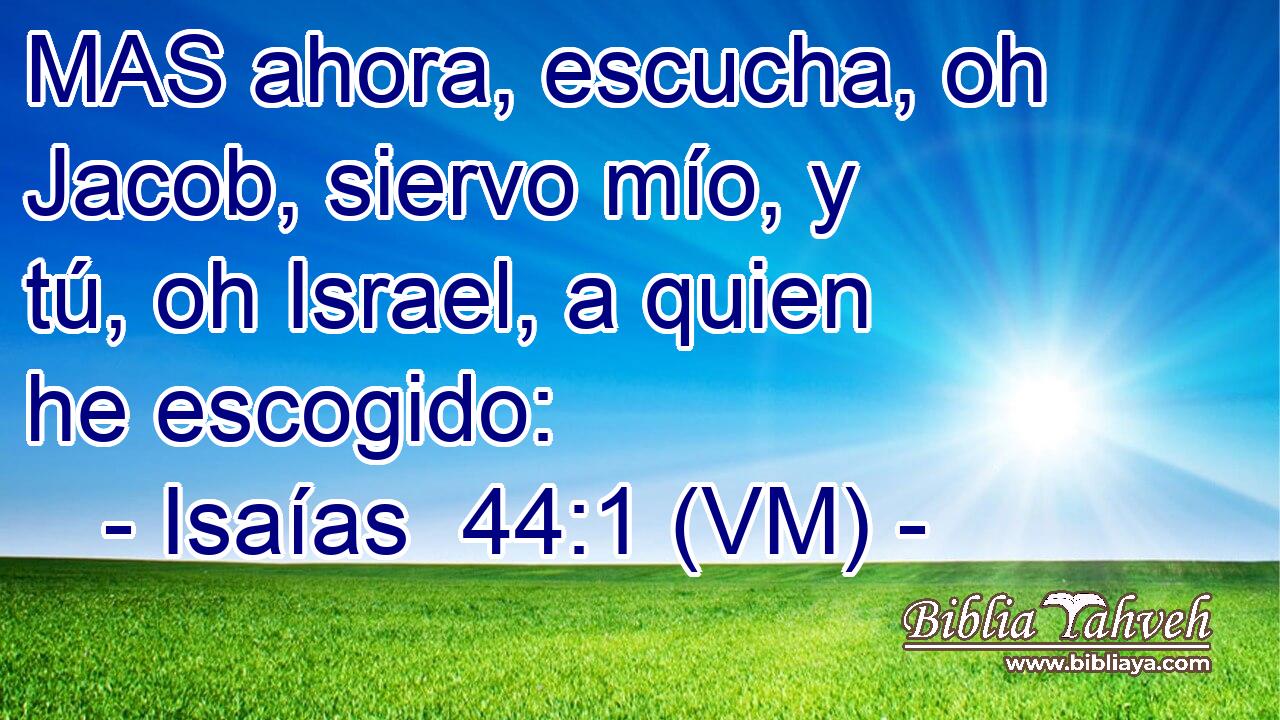  MAS ahora, escucha, oh Jacob, siervo mío, y tú, oh Israel, a quien he escogido: 
