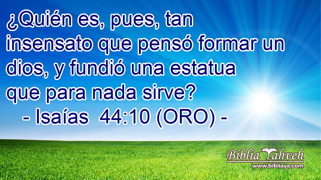  ¿Quién es, pues, tan insensato que pensó formar un dios, y fundió una estatua que para nada sirve? 