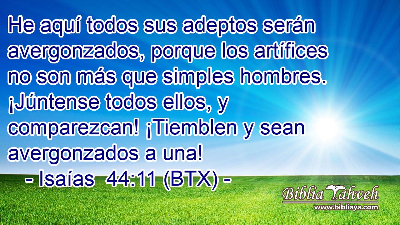 He aquí todos sus adeptos serán avergonzados, porque los artífices no son más que simples hombres. ¡Júntense todos ellos, y comparezcan! ¡Tiemblen y sean avergonzados a una!