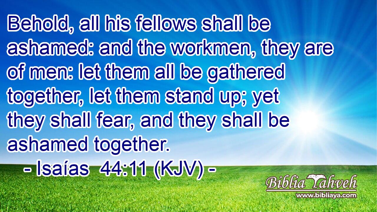Behold, all his fellows shall be ashamed: and the workmen, they are of men: let them all be gathered together, let them stand up; yet they shall fear, and they shall be ashamed together.