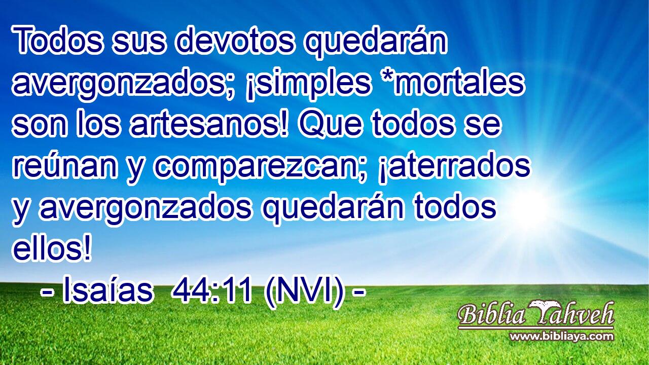  Todos sus devotos quedarán avergonzados; ¡simples *mortales son los artesanos! Que todos se reúnan y comparezcan; ¡aterrados y avergonzados quedarán todos ellos! 