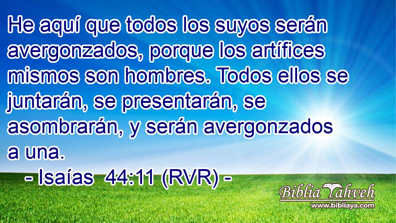 He aquí que todos los suyos serán avergonzados, porque los artífices mismos son hombres. Todos ellos se juntarán, se presentarán, se asombrarán, y serán avergonzados a una.