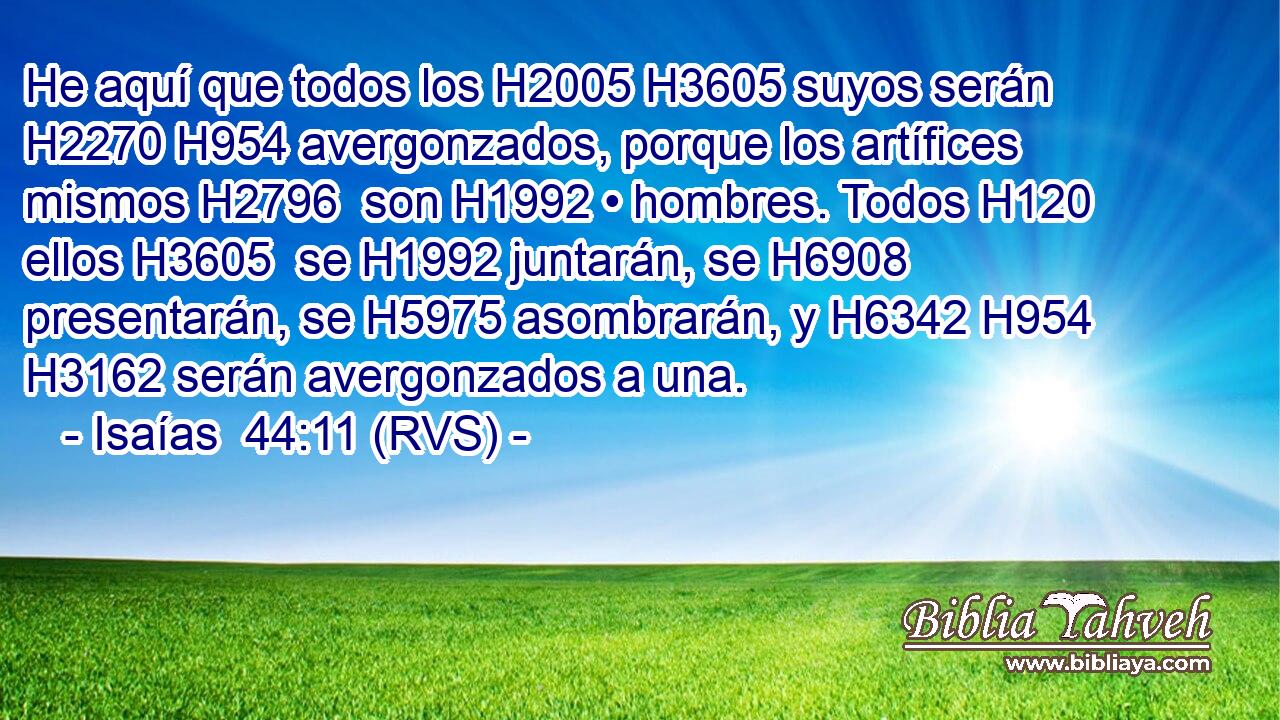 He aquí que todos los H2005 H3605 suyos serán H2270 H954 avergonzados, porque los artífices mismos H2796  son H1992 • hombres. Todos H120  ellos H3605  se H1992 juntarán, se H6908 presentarán, se H5975 asombrarán, y H6342 H954 H3162 serán avergonzados a una. 