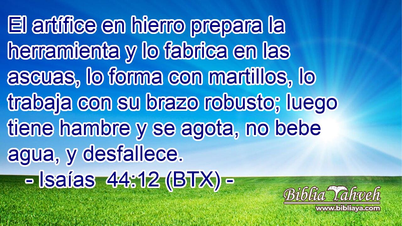 El artífice en hierro prepara la herramienta y lo fabrica en las ascuas, lo forma con martillos, lo trabaja con su brazo robusto; luego tiene hambre y se agota, no bebe agua, y desfallece.