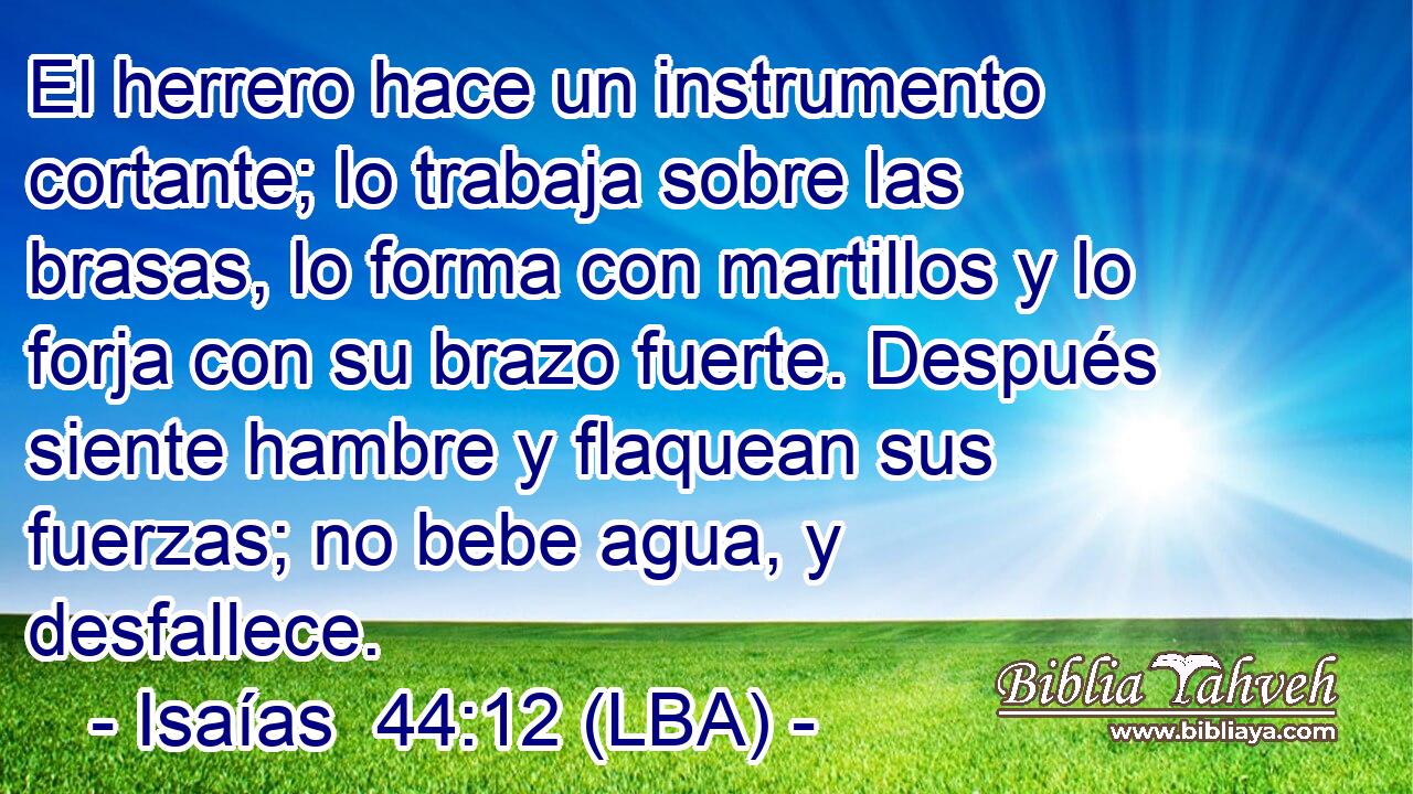 El herrero hace un instrumento cortante; lo trabaja sobre las brasas, lo forma con martillos y lo forja con su brazo fuerte. Después siente hambre y flaquean sus fuerzas; no bebe agua, y desfallece.