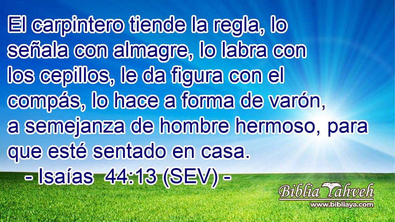 El carpintero tiende la regla, lo señala con almagre, lo labra con los cepillos, le da figura con el compás, lo hace a forma de varón, a semejanza de hombre hermoso, para que esté sentado en casa.