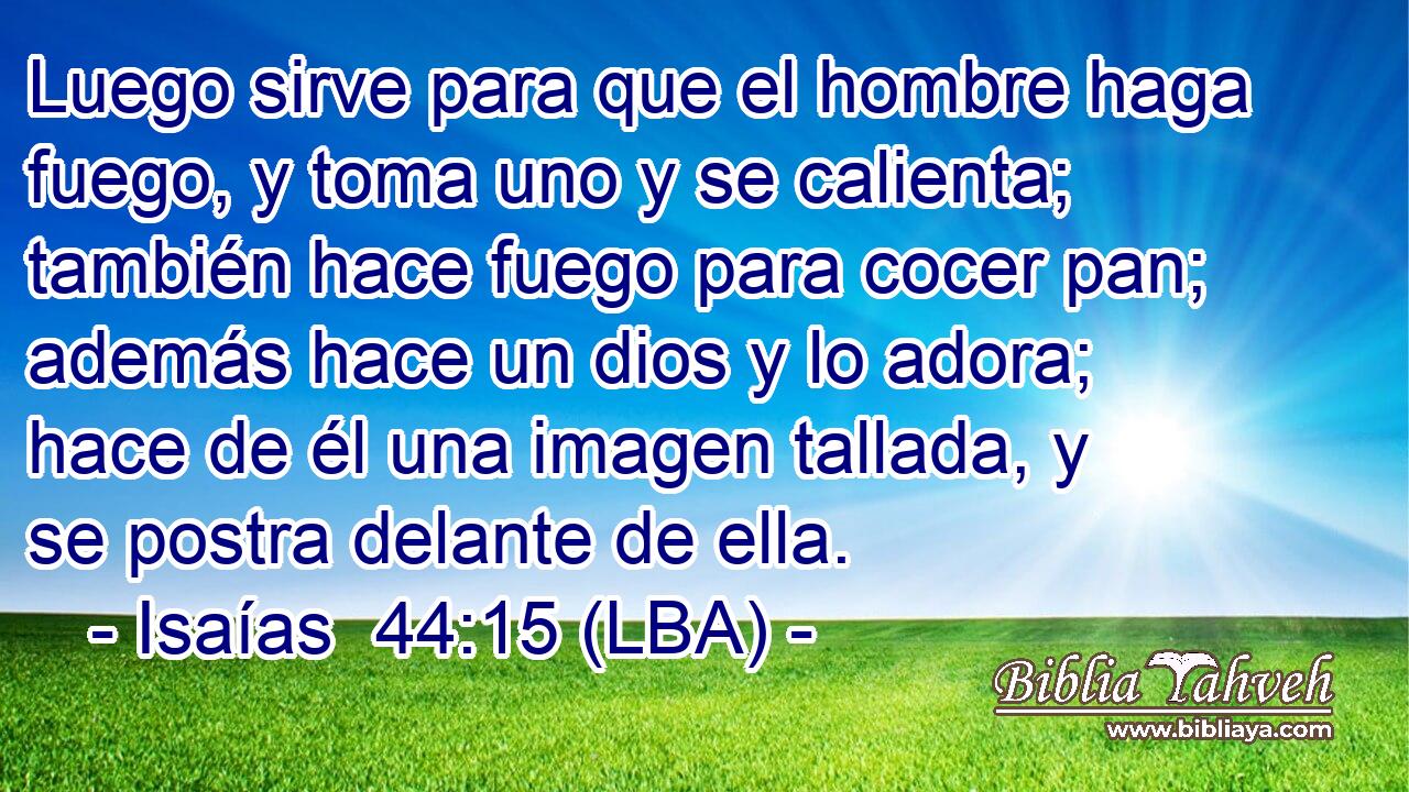Luego sirve para que el hombre haga fuego, y toma uno y se calienta; también hace fuego para cocer pan; además hace un dios y lo adora; hace de él una imagen tallada, y se postra delante de ella.
