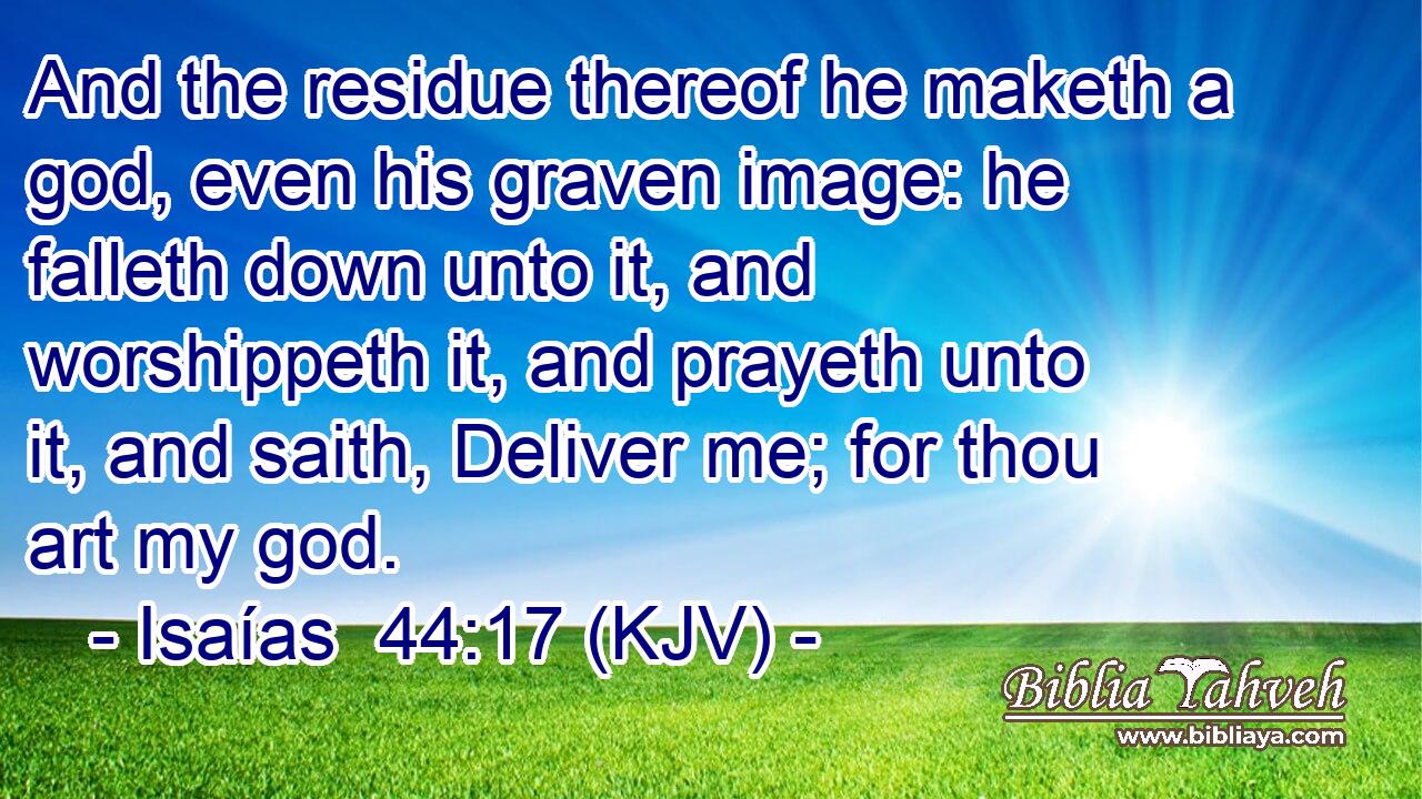 And the residue thereof he maketh a god, even his graven image: he falleth down unto it, and worshippeth it, and prayeth unto it, and saith, Deliver me; for thou art my god.