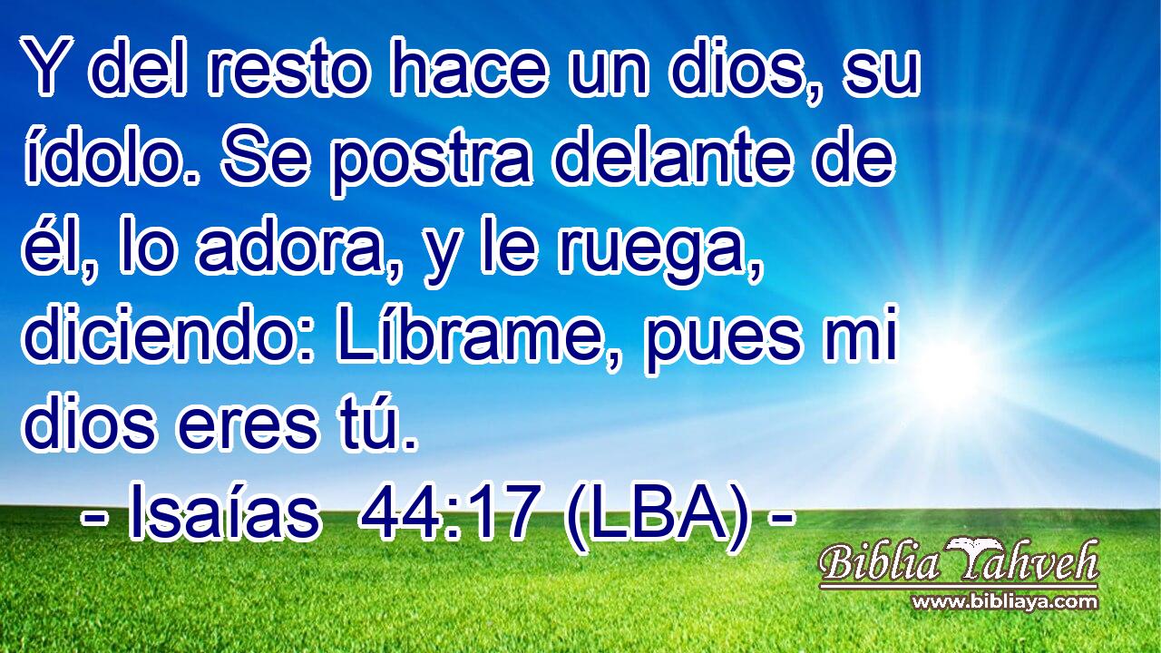 Y del resto hace un dios, su ídolo. Se postra delante de él, lo adora, y le ruega, diciendo: Líbrame, pues mi dios eres tú.