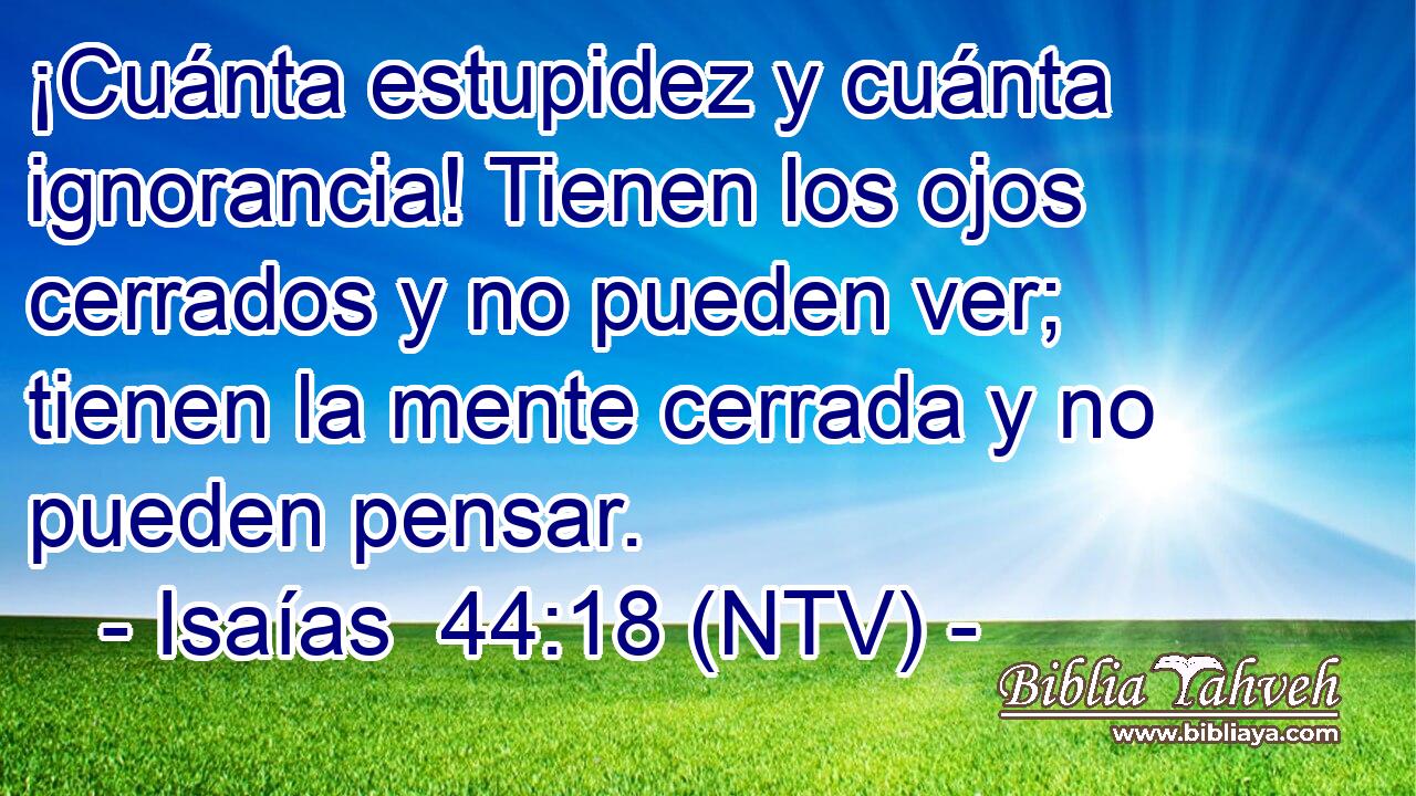 ¡Cuánta estupidez y cuánta ignorancia! Tienen los ojos cerrados y no pueden ver; tienen la mente cerrada y no pueden pensar.