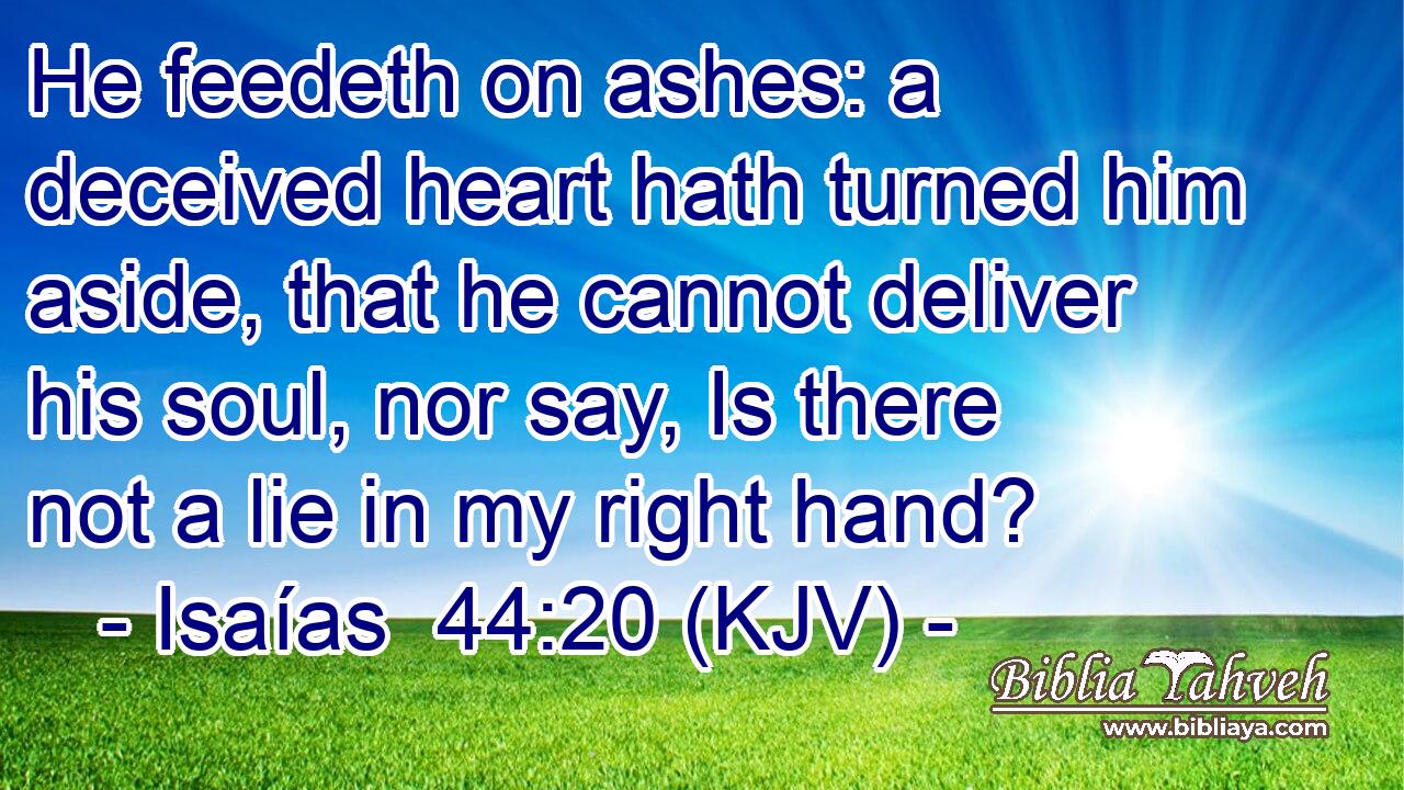 He feedeth on ashes: a deceived heart hath turned him aside, that he cannot deliver his soul, nor say, Is there not a lie in my right hand?