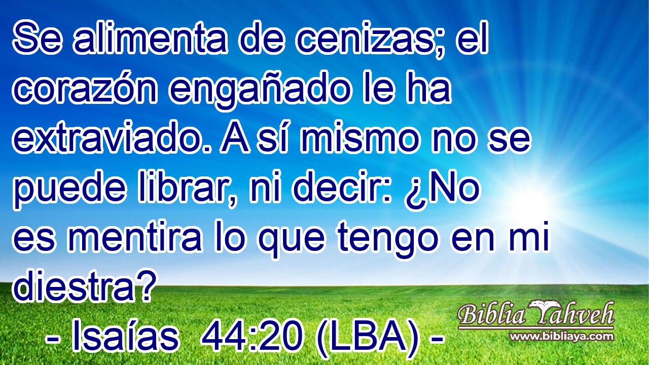 Se alimenta de cenizas; el corazón engañado le ha extraviado. A sí mismo no se puede librar, ni decir: ¿No es mentira lo que tengo en mi diestra?