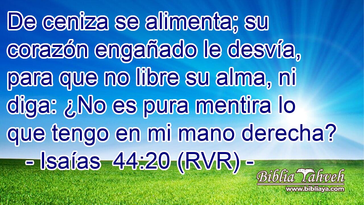 De ceniza se alimenta; su corazón engañado le desvía, para que no libre su alma, ni diga: ¿No es pura mentira lo que tengo en mi mano derecha?