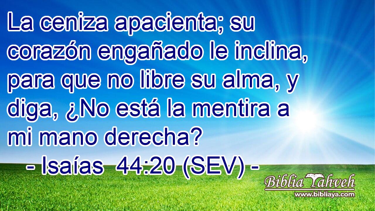 La ceniza apacienta; su corazón engañado le inclina, para que no libre su alma, y diga, ¿No está la mentira a mi mano derecha?
