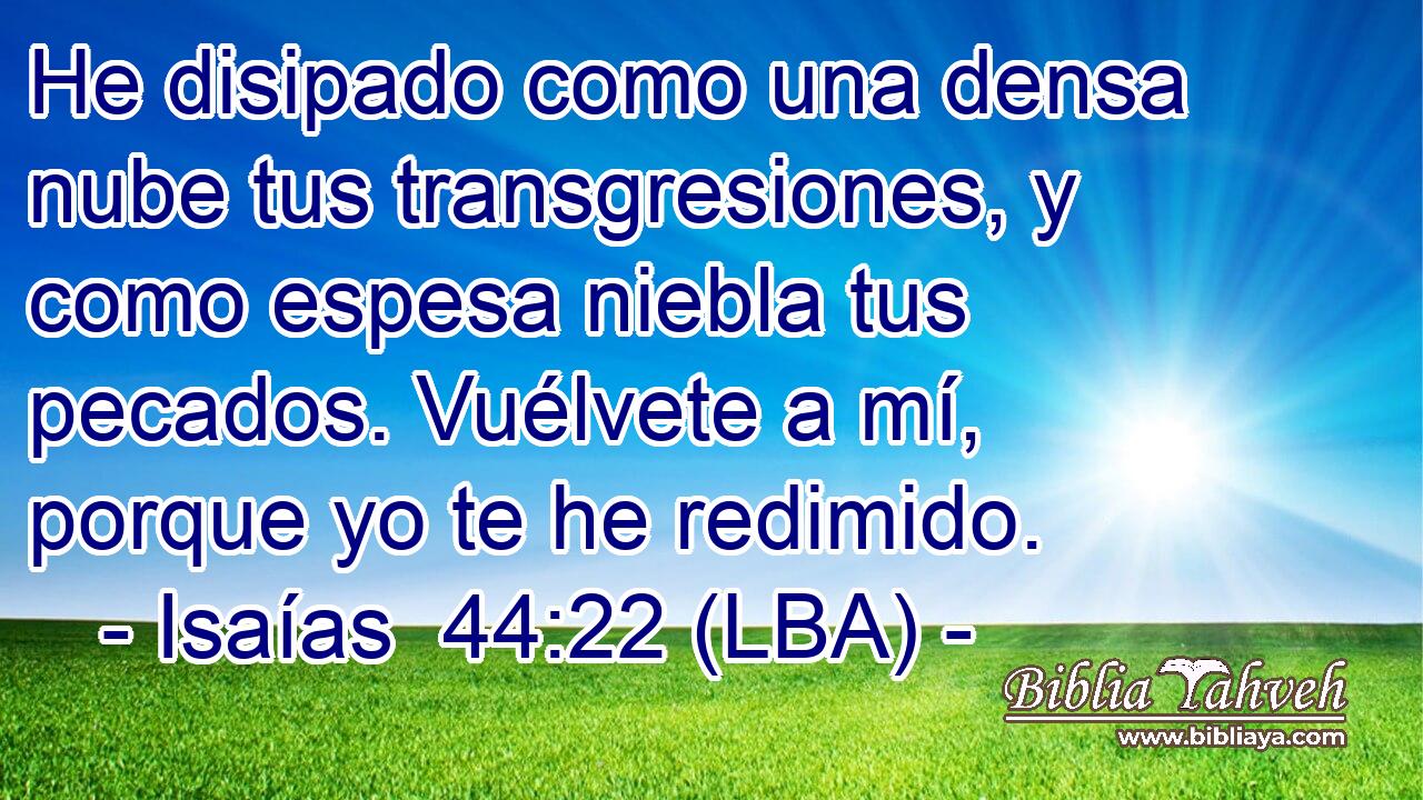 He disipado como una densa nube tus transgresiones, y como espesa niebla tus pecados. Vuélvete a mí, porque yo te he redimido.