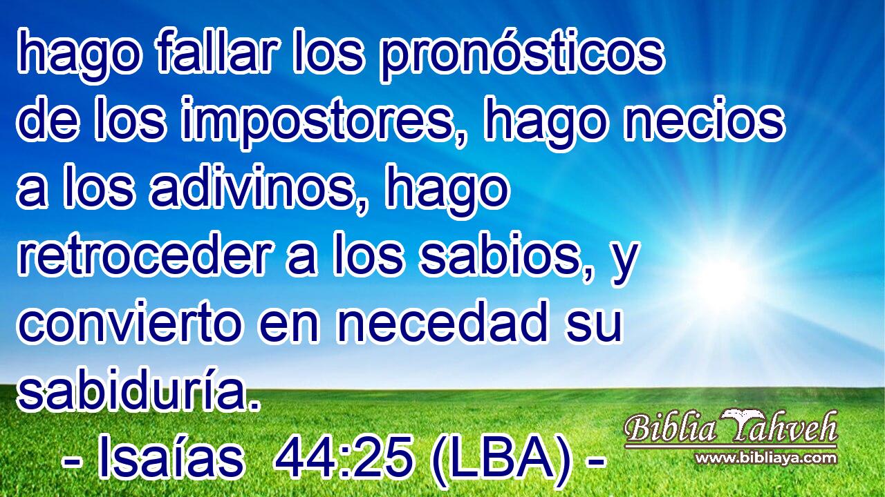hago fallar los pronósticos de los impostores, hago necios a los adivinos, hago retroceder a los sabios, y convierto en necedad su sabiduría.