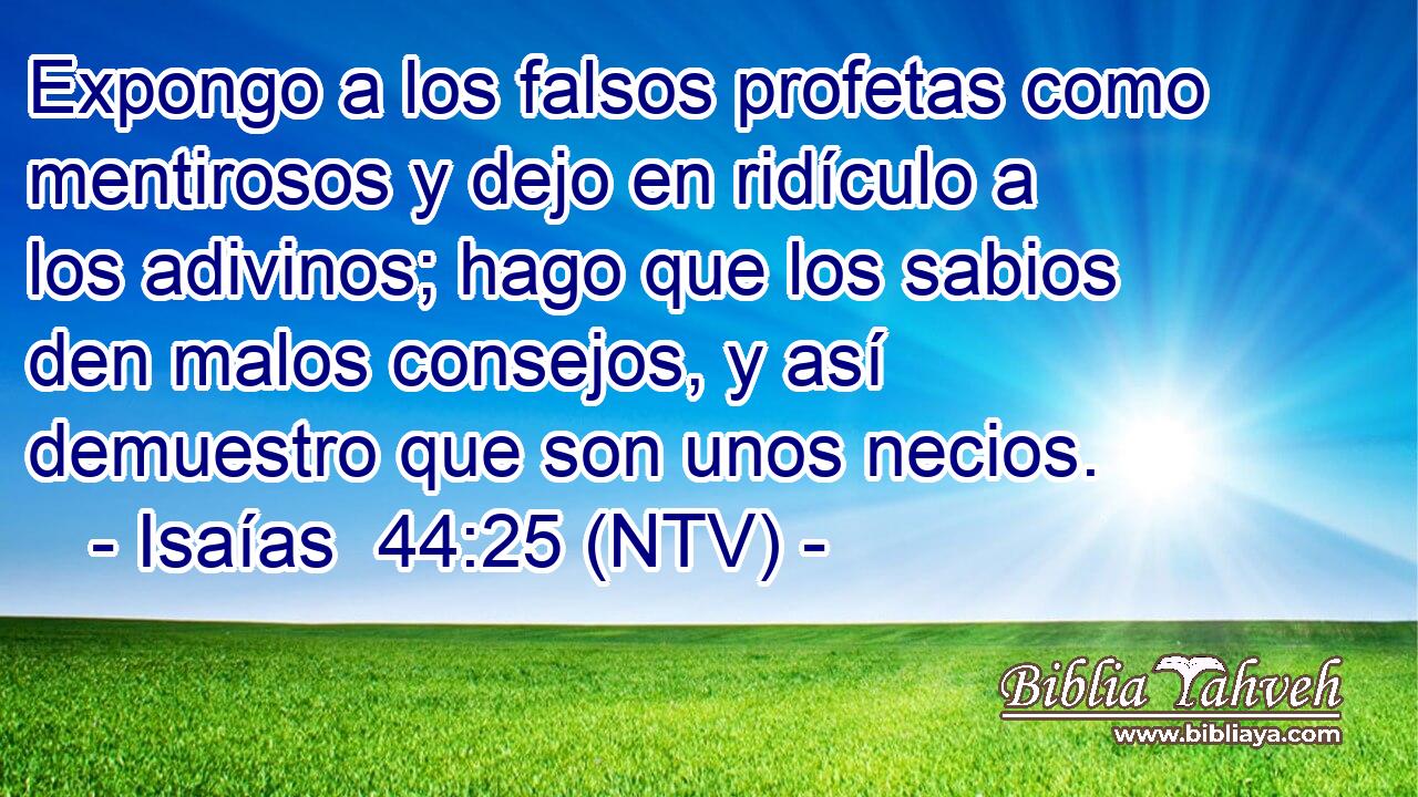 Expongo a los falsos profetas como mentirosos y dejo en ridículo a los adivinos; hago que los sabios den malos consejos, y así demuestro que son unos necios.