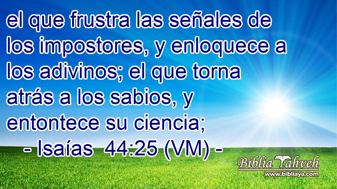  el que frustra las señales de los impostores, y enloquece a los adivinos; el que torna atrás a los sabios, y entontece su ciencia; 