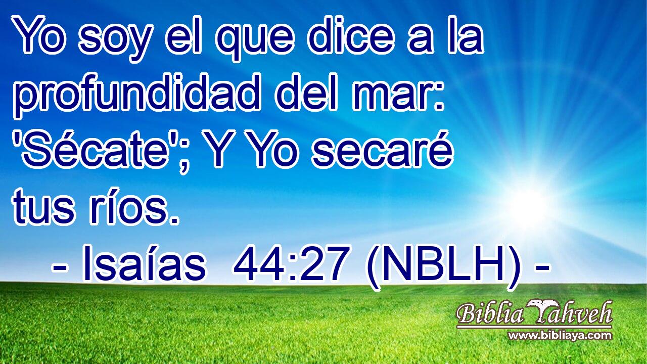  Yo soy el que dice a la profundidad del mar: 'Sécate'; Y Yo secaré tus ríos. 