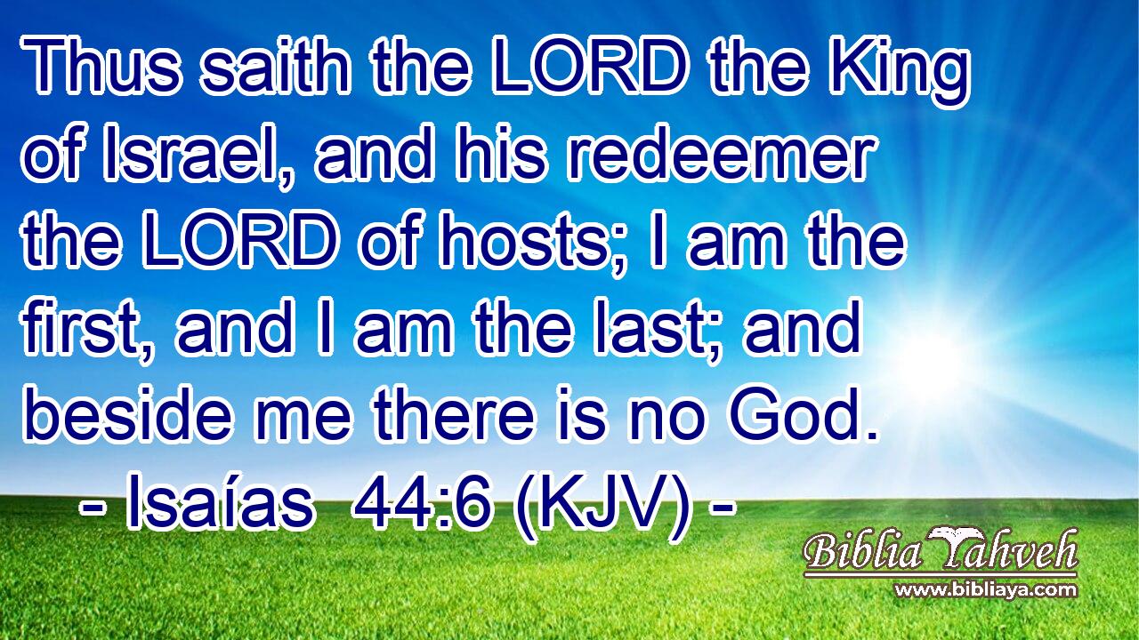 Thus saith the LORD the King of Israel, and his redeemer the LORD of hosts; I am the first, and I am the last; and beside me there is no God.