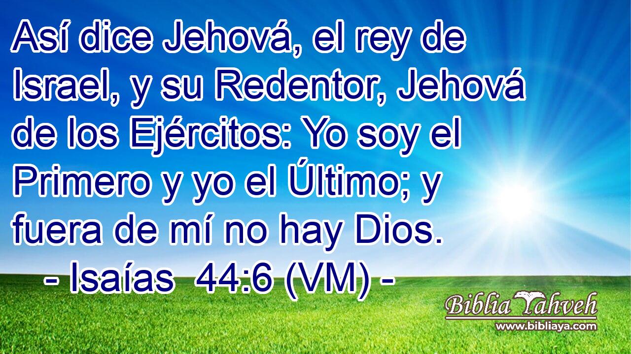  Así dice Jehová, el rey de Israel, y su Redentor, Jehová de los Ejércitos: Yo soy el Primero y yo el Último; y fuera de mí no hay Dios. 