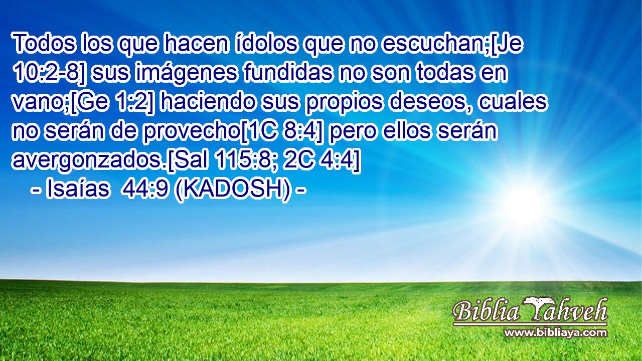 Todos los que hacen ídolos que no escuchan;[Je 10:2-8] sus imágenes fundidas no son todas en vano;[Ge 1:2] haciendo sus propios deseos, cuales no serán de provecho[1C 8:4] pero ellos serán avergonzados.[Sal 115:8; 2C 4:4] 