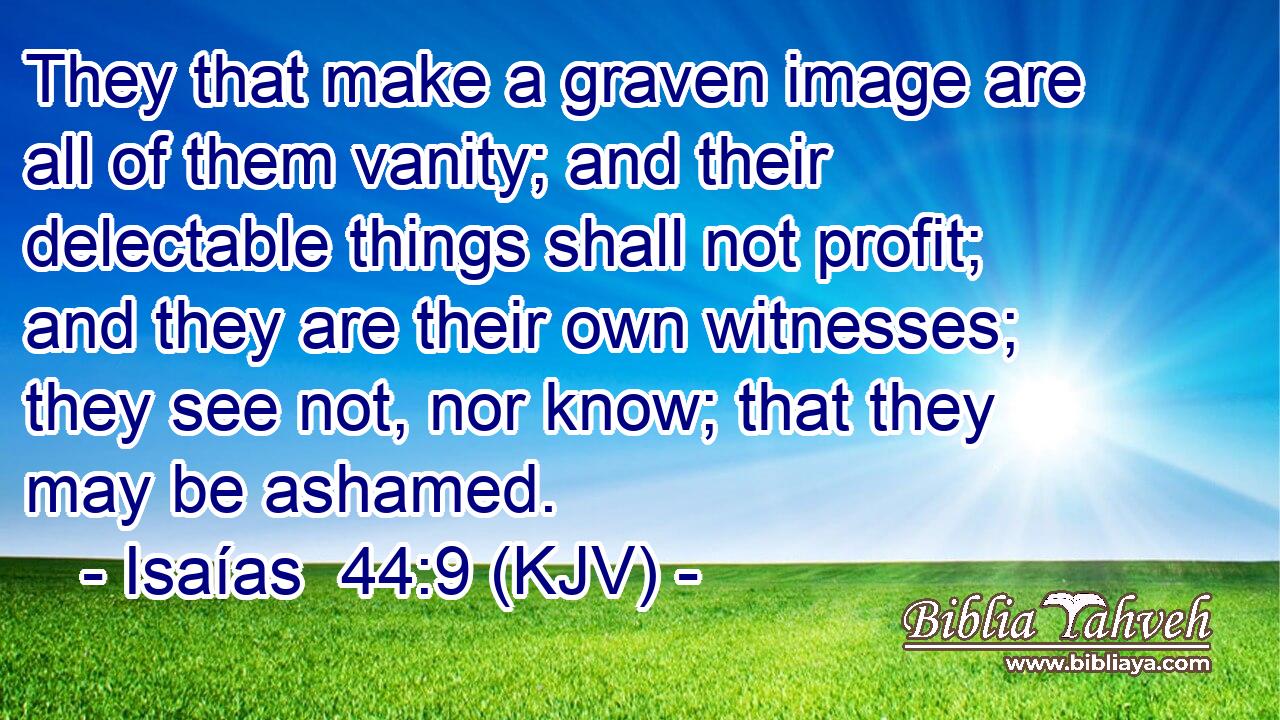 They that make a graven image are all of them vanity; and their delectable things shall not profit; and they are their own witnesses; they see not, nor know; that they may be ashamed.