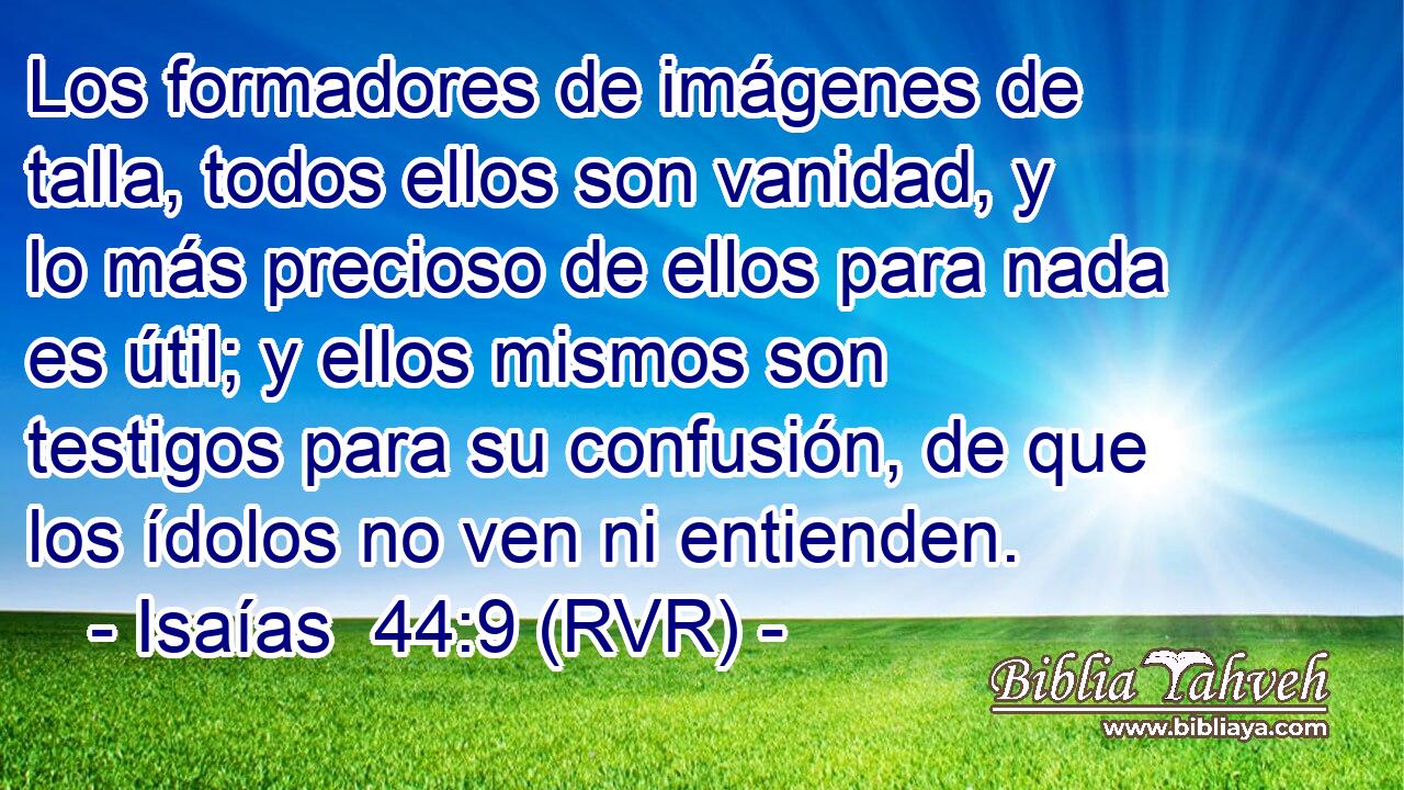 Los formadores de imágenes de talla, todos ellos son vanidad, y lo más precioso de ellos para nada es útil; y ellos mismos son testigos para su confusión, de que los ídolos no ven ni entienden.