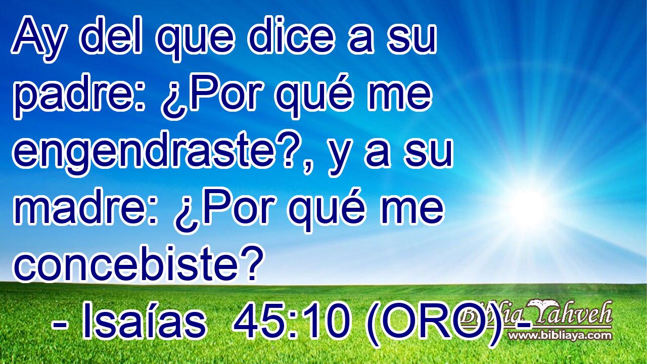  Ay del que dice a su padre: ¿Por qué me engendraste?, y a su madre: ¿Por qué me concebiste? 