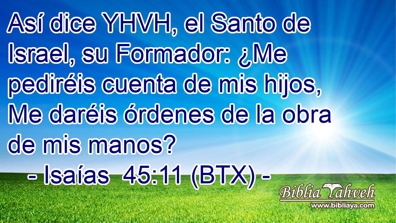 Así dice YHVH, el Santo de Israel, su Formador: ¿Me pediréis cuenta de mis hijos, Me daréis órdenes de la obra de mis manos?