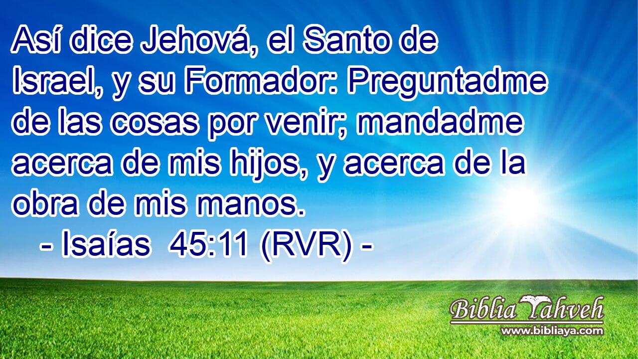 Así dice Jehová, el Santo de Israel, y su Formador: Preguntadme de las cosas por venir; mandadme acerca de mis hijos, y acerca de la obra de mis manos.