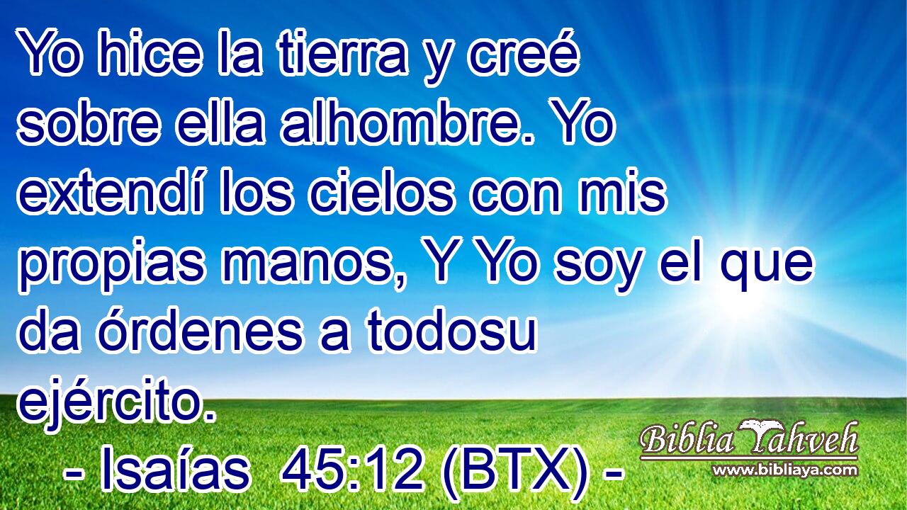 Yo hice la tierra y creé sobre ella alhombre. Yo extendí los cielos con mis propias manos, Y Yo soy el que da órdenes a todosu ejército.