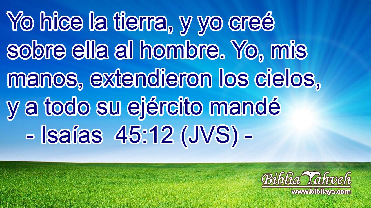 Yo hice la tierra, y yo creé sobre ella al hombre. Yo, mis manos, extendieron los cielos, y a todo su ejército mandé