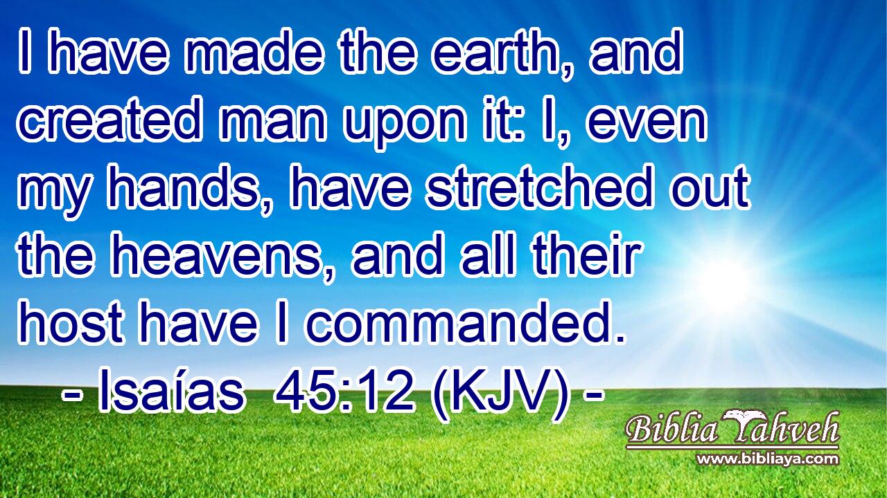 I have made the earth, and created man upon it: I, even my hands, have stretched out the heavens, and all their host have I commanded.