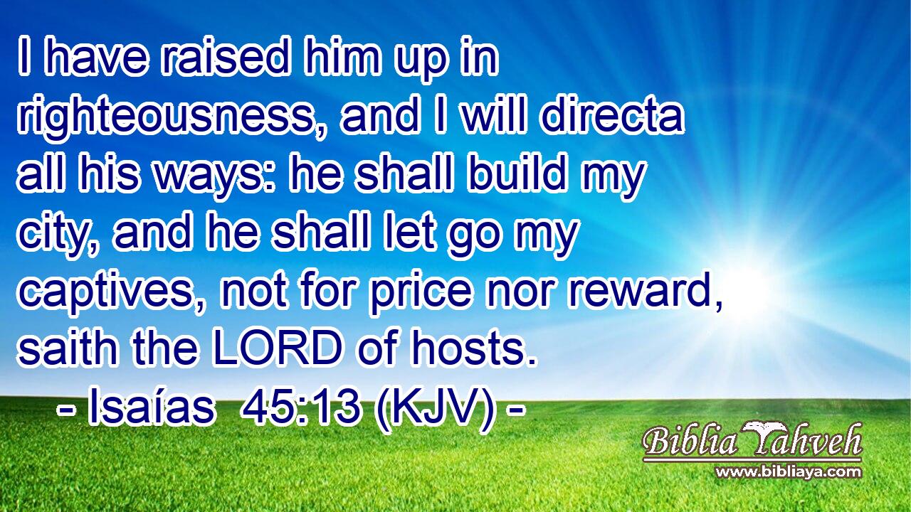 I have raised him up in righteousness, and I will directa all his ways: he shall build my city, and he shall let go my captives, not for price nor reward, saith the LORD of hosts.