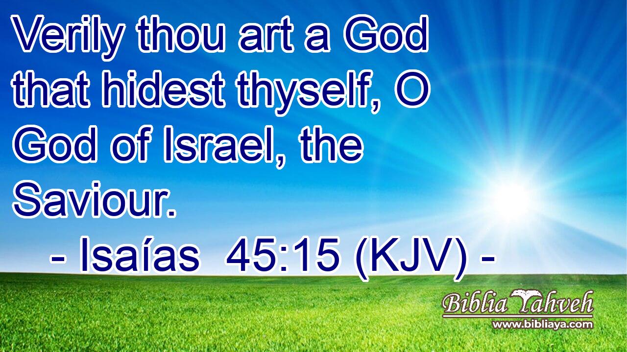 Verily thou art a God that hidest thyself, O God of Israel, the Saviour.