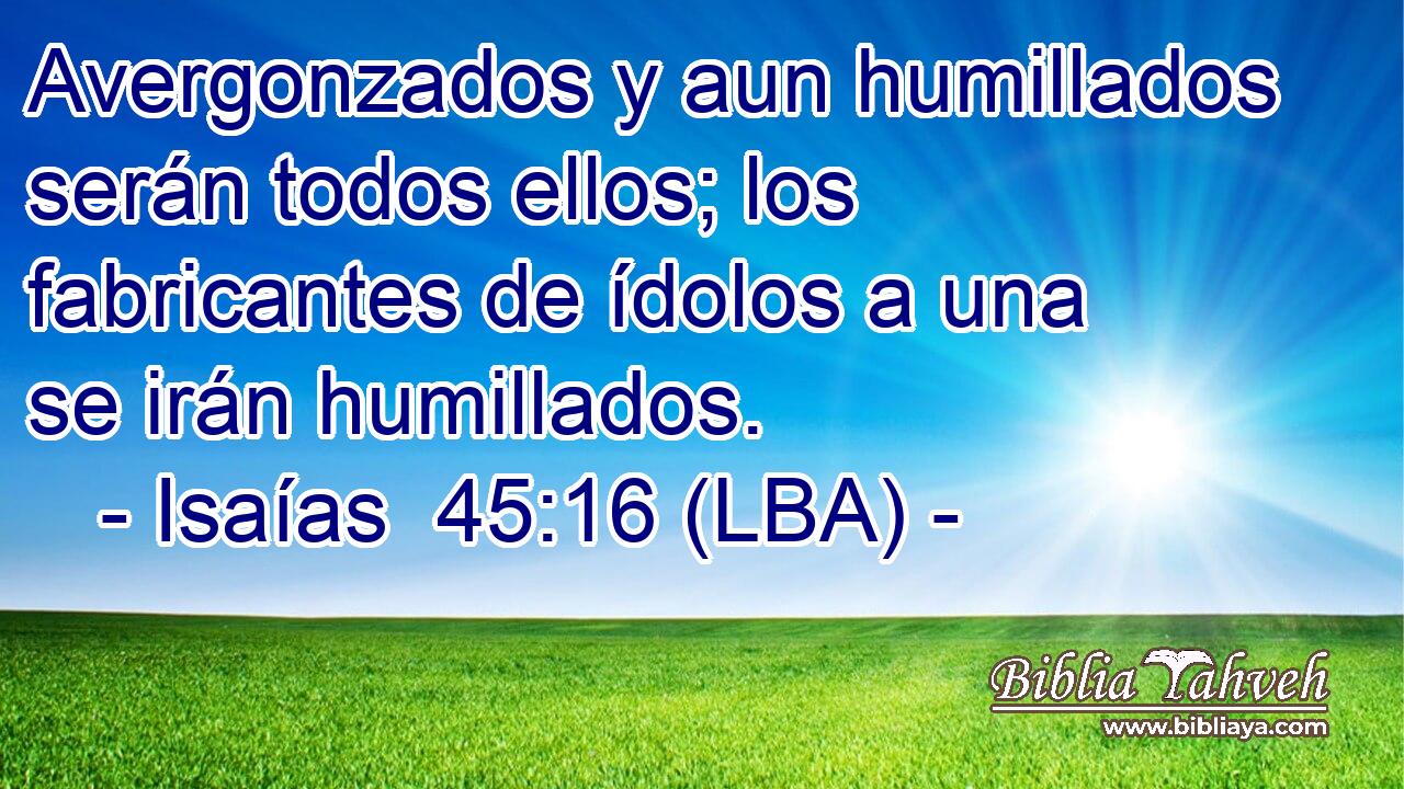 Avergonzados y aun humillados serán todos ellos; los fabricantes de ídolos a una se irán humillados.