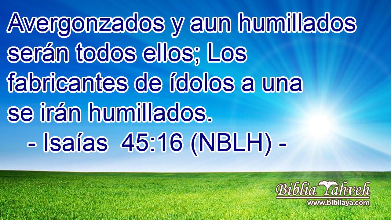  Avergonzados y aun humillados serán todos ellos; Los fabricantes de ídolos a una se irán humillados. 