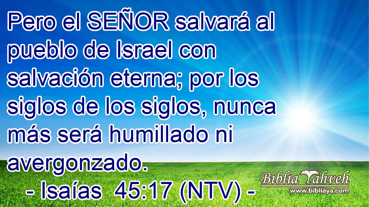 Pero el SEÑOR salvará al pueblo de Israel con salvación eterna; por los siglos de los siglos, nunca más será humillado ni avergonzado.