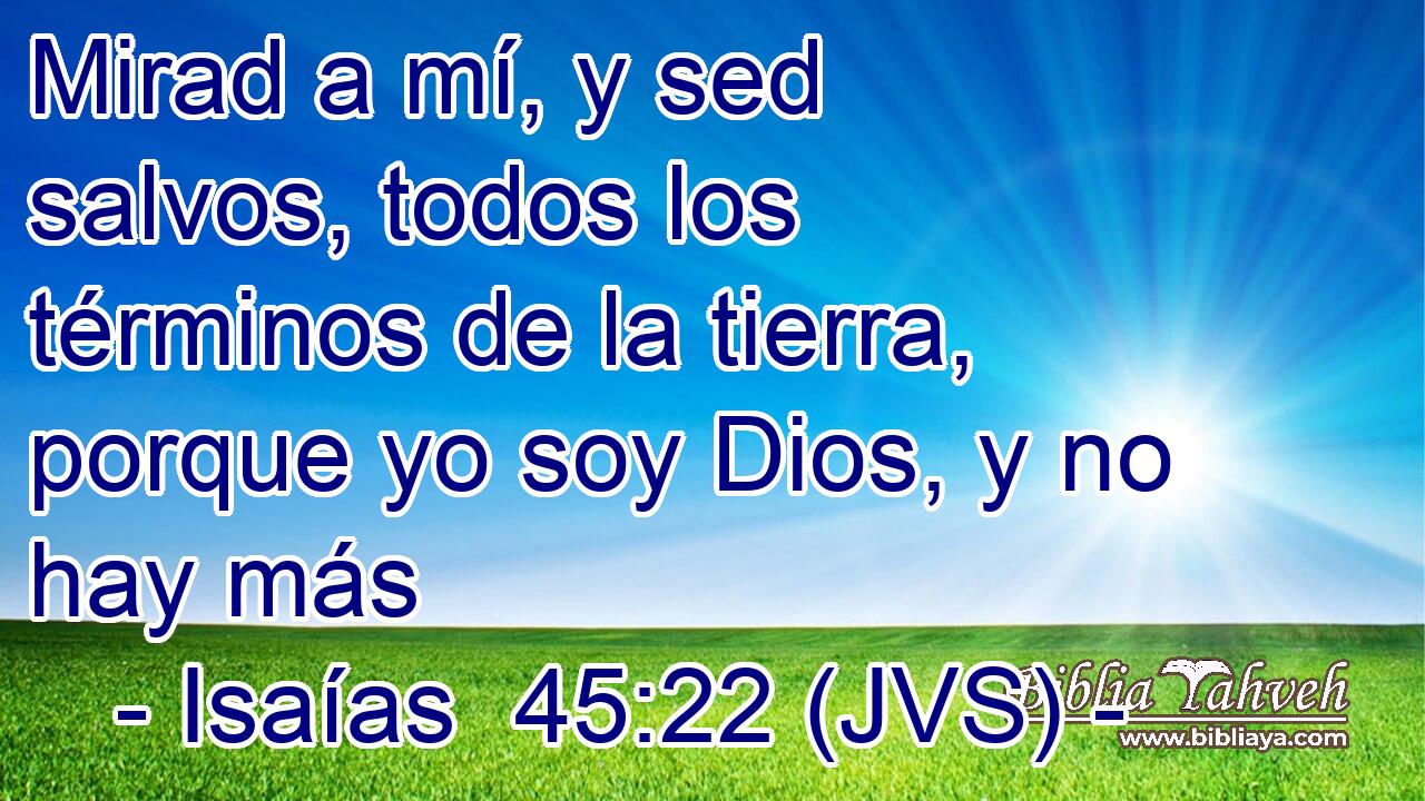Mirad a mí, y sed salvos, todos los términos de la tierra, porque yo soy Dios, y no hay más