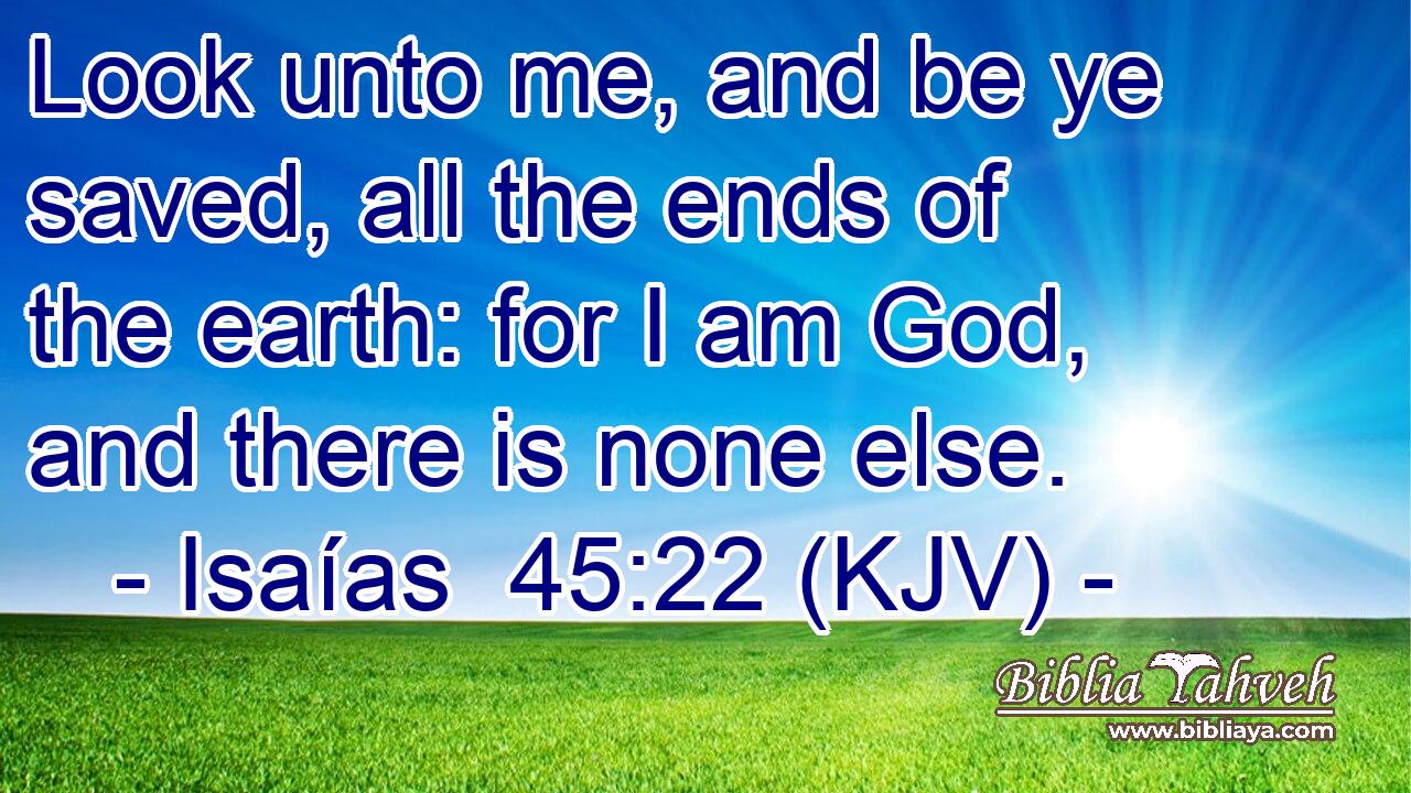 Look unto me, and be ye saved, all the ends of the earth: for I am God, and there is none else.