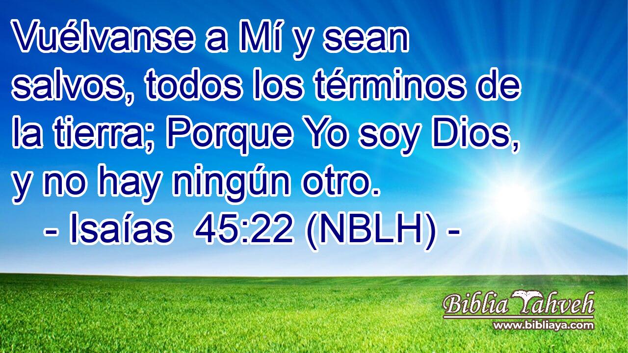  Vuélvanse a Mí y sean salvos, todos los términos de la tierra; Porque Yo soy Dios, y no hay ningún otro. 